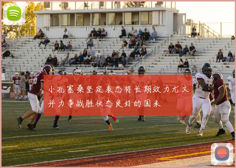 小孔塞桑坚定表态将长期效力尤文并力争战胜状态良好的国米