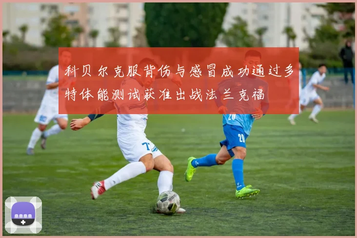 科贝尔克服背伤与感冒成功通过多特体能测试获准出战法兰克福