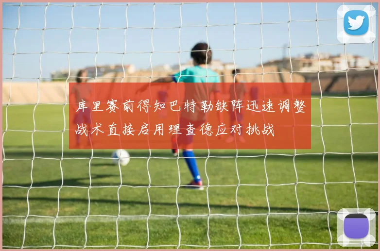库里赛前得知巴特勒缺阵迅速调整战术直接启用理查德应对挑战