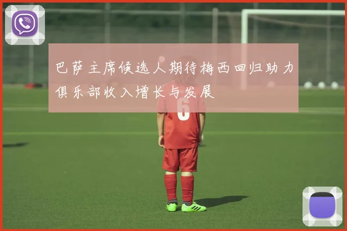 巴萨主席候选人期待梅西回归助力俱乐部收入增长与发展