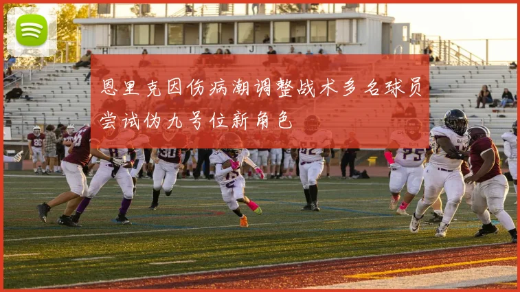 恩里克因伤病潮调整战术多名球员尝试伪九号位新角色