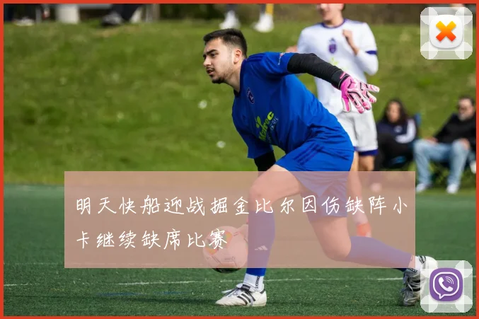 明天快船迎战掘金比尔因伤缺阵小卡继续缺席比赛