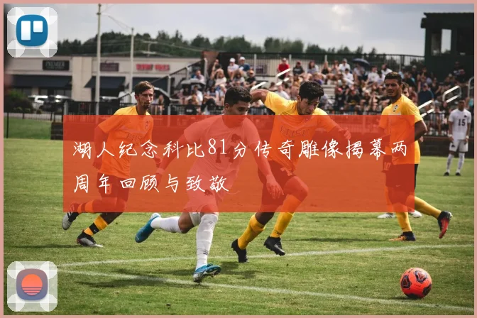 湖人纪念科比81分传奇雕像揭幕两周年回顾与致敬