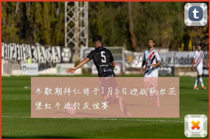 冬歇期拜仁将于1月6日迎战萨尔茨堡红牛进行友谊赛