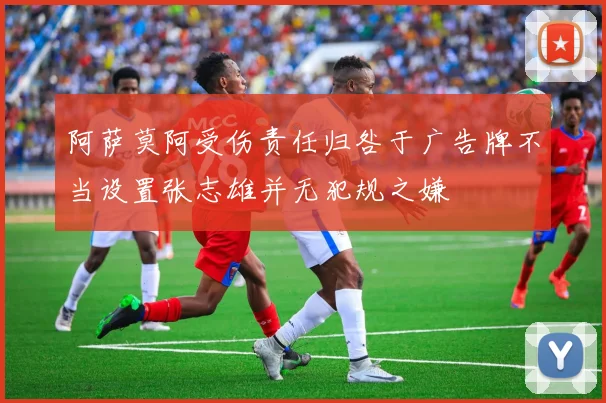 阿萨莫阿受伤责任归咎于广告牌不当设置张志雄并无犯规之嫌