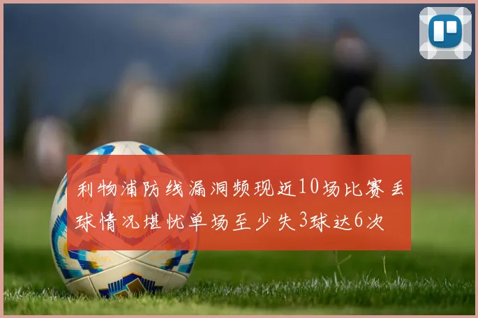 利物浦防线漏洞频现近10场比赛丢球情况堪忧单场至少失3球达6次