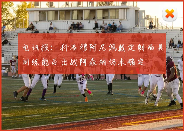 电讯报：科洛穆阿尼佩戴定制面具训练能否出战阿森纳仍未确定