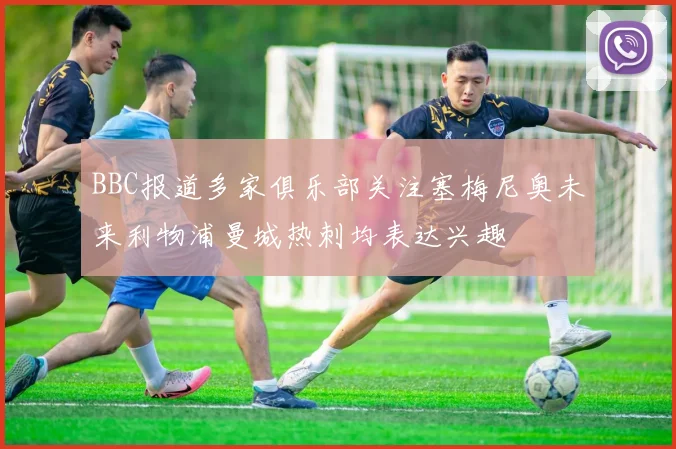 BBC报道多家俱乐部关注塞梅尼奥未来利物浦曼城热刺均表达兴趣