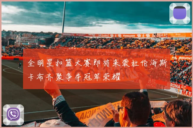 全明星扣篮大赛即将来袭杜伦海斯卡布齐聚争夺冠军荣耀