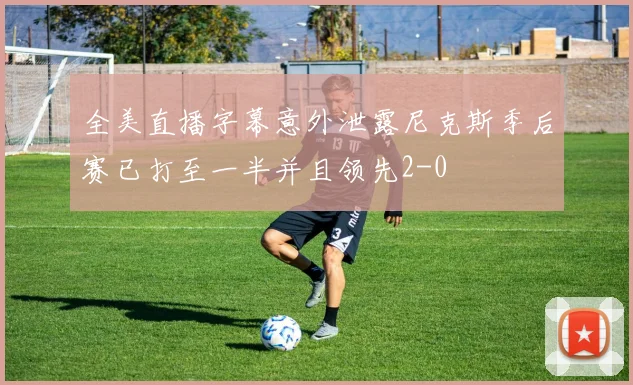 全美直播字幕意外泄露尼克斯季后赛已打至一半并且领先2-0