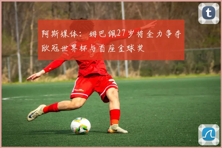 阿斯媒体：姆巴佩27岁将全力争夺欧冠世界杯与首座金球奖