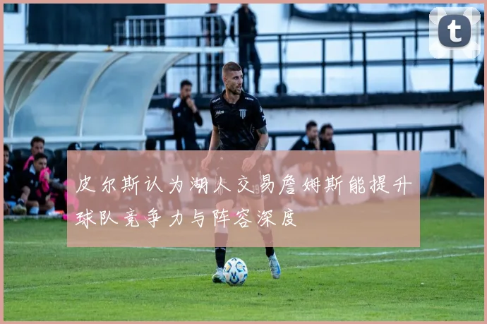皮尔斯认为湖人交易詹姆斯能提升球队竞争力与阵容深度