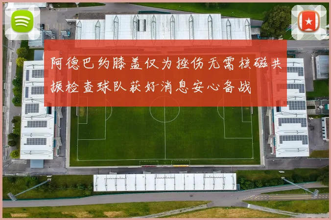 阿德巴约膝盖仅为挫伤无需核磁共振检查球队获好消息安心备战