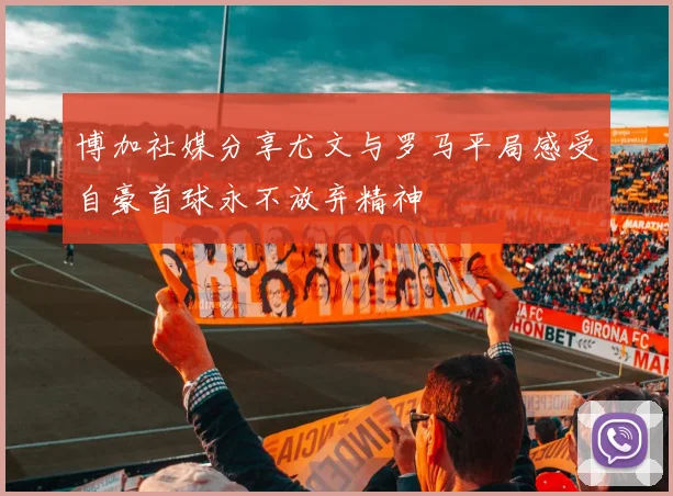 博加社媒分享尤文与罗马平局感受自豪首球永不放弃精神