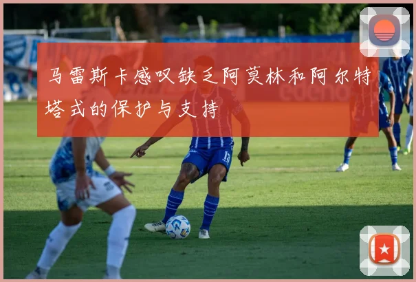 马雷斯卡感叹缺乏阿莫林和阿尔特塔式的保护与支持