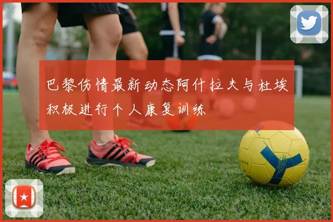 巴黎伤情最新动态阿什拉夫与杜埃积极进行个人康复训练