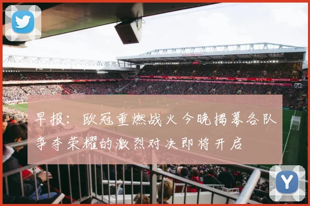早报：欧冠重燃战火今晚揭幕各队争夺荣耀的激烈对决即将开启