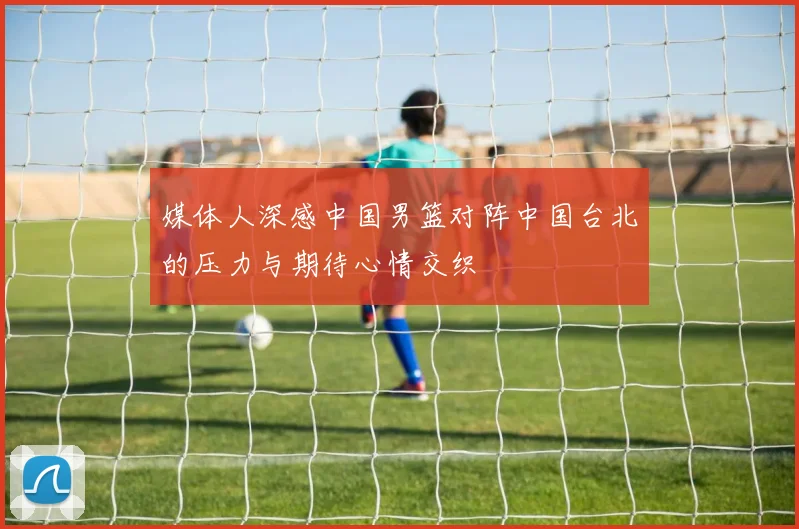 媒体人深感中国男篮对阵中国台北的压力与期待心情交织