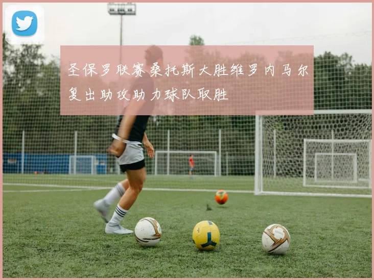圣保罗联赛桑托斯大胜维罗内马尔复出助攻助力球队取胜