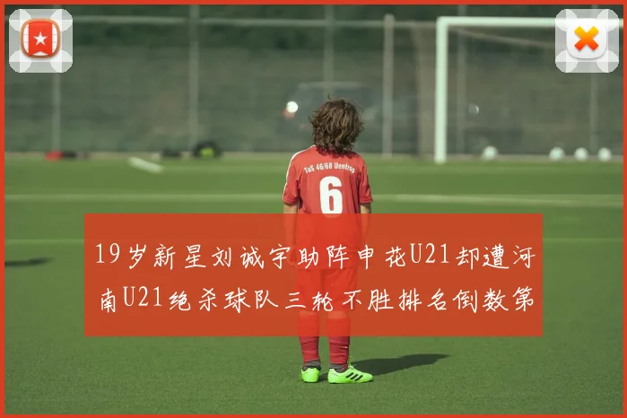 19岁新星刘诚宇助阵申花U21却遭河南U21绝杀球队三轮不胜排名倒数第二