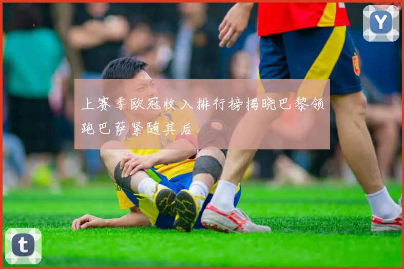 上赛季欧冠收入排行榜揭晓巴黎领跑巴萨紧随其后