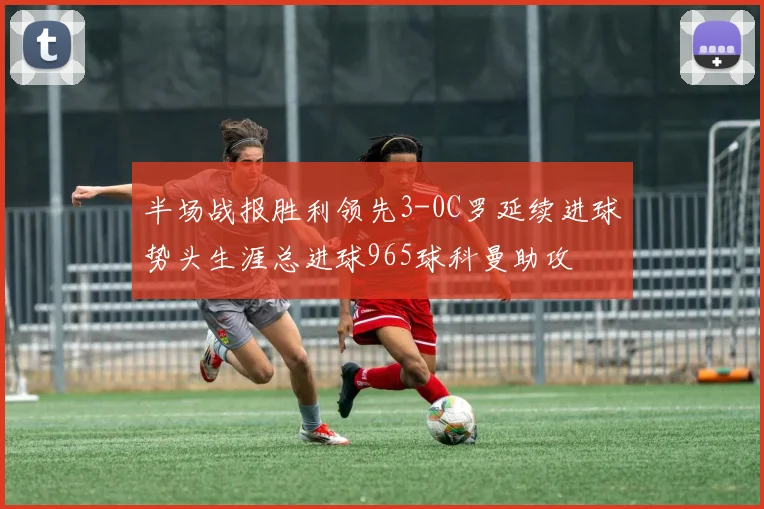 半场战报胜利领先3-0C罗延续进球势头生涯总进球965球科曼助攻