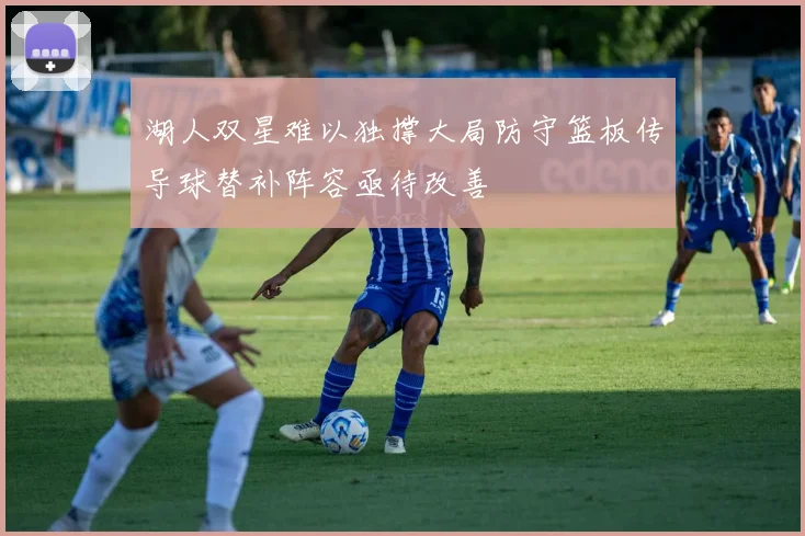 湖人双星难以独撑大局防守篮板传导球替补阵容亟待改善