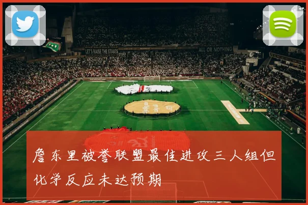 詹东里被誉联盟最佳进攻三人组但化学反应未达预期