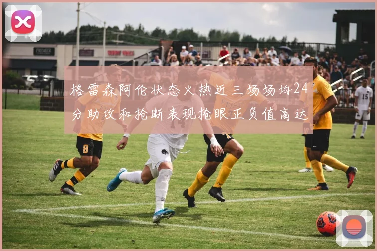 格雷森阿伦状态火热近三场场均24分助攻和抢断表现抢眼正负值高达19