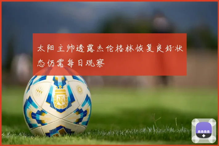 太阳主帅透露杰伦格林恢复良好状态仍需每日观察