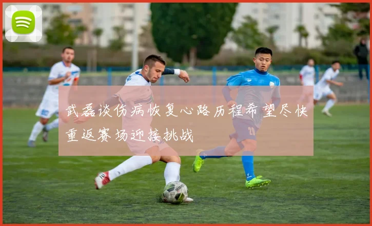 武磊谈伤病恢复心路历程希望尽快重返赛场迎接挑战