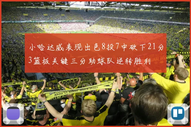 小哈达威表现出色8投7中砍下21分3篮板关键三分助球队逆转胜利