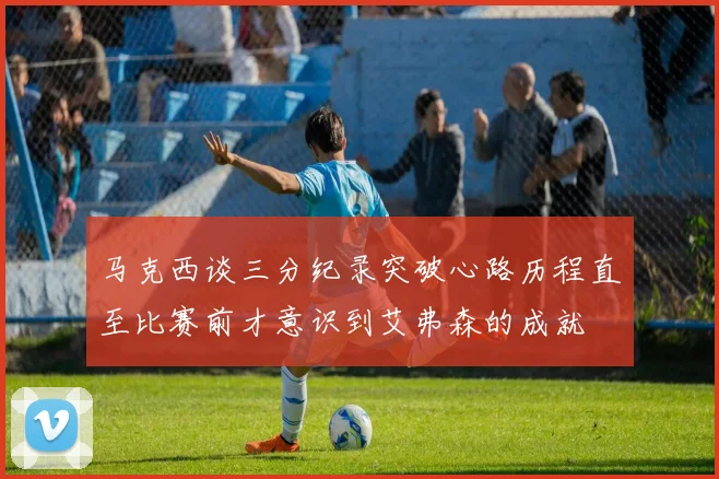 马克西谈三分纪录突破心路历程直至比赛前才意识到艾弗森的成就
