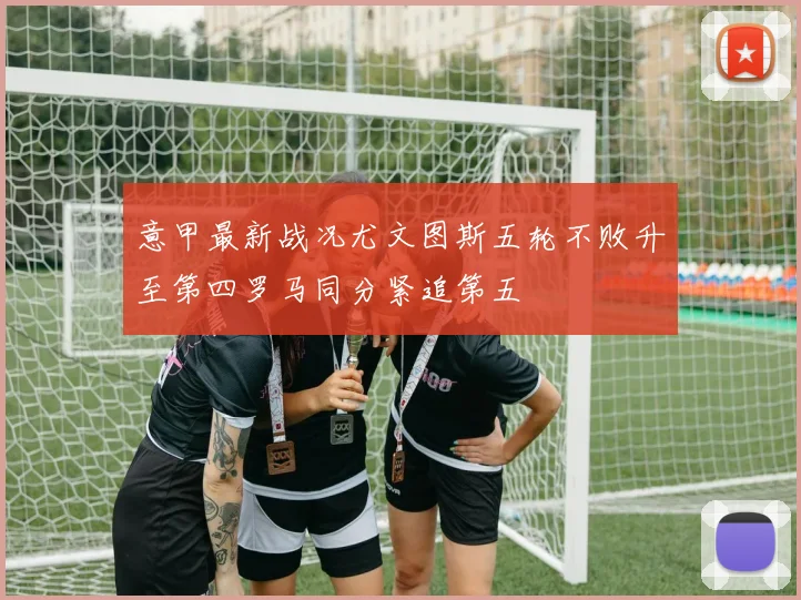 意甲最新战况尤文图斯五轮不败升至第四罗马同分紧追第五