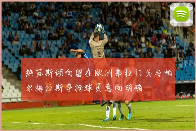 热苏斯倾向留在欧洲弗拉门戈与帕尔梅拉斯争抢球员意向明确