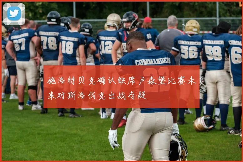 施洛特贝克确认缺席卢森堡比赛未来对斯洛伐克出战存疑