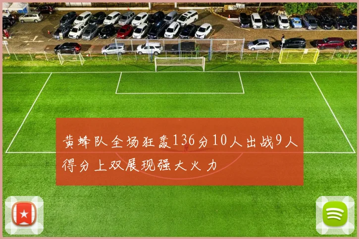 黄蜂队全场狂轰136分10人出战9人得分上双展现强大火力
