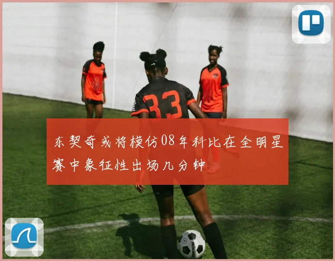 东契奇或将模仿08年科比在全明星赛中象征性出场几分钟