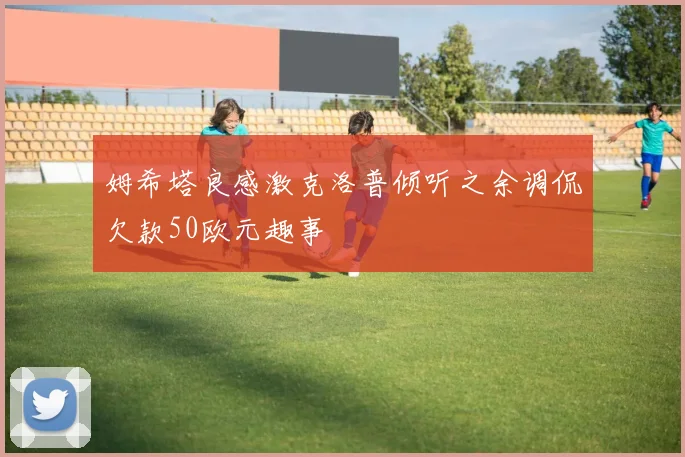 姆希塔良感激克洛普倾听之余调侃欠款50欧元趣事