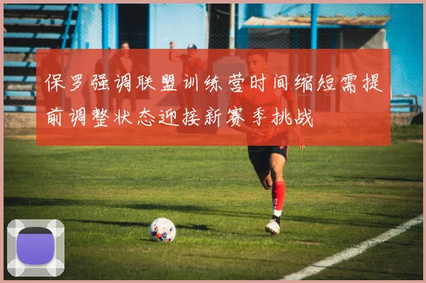保罗强调联盟训练营时间缩短需提前调整状态迎接新赛季挑战