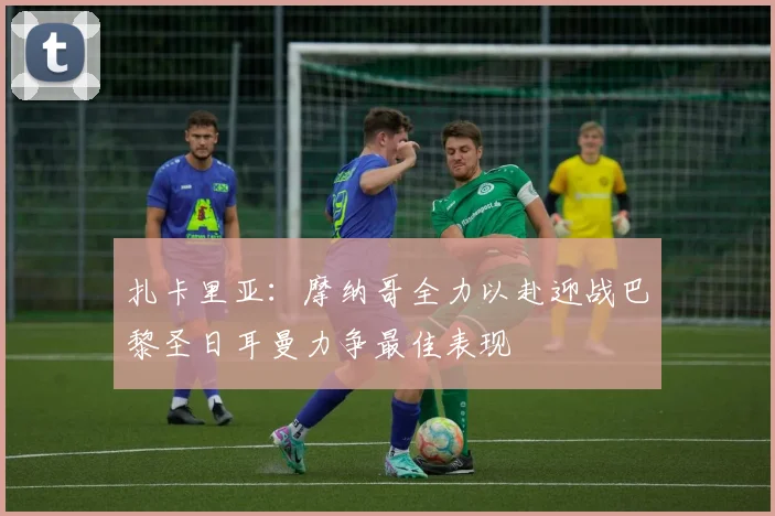 扎卡里亚：摩纳哥全力以赴迎战巴黎圣日耳曼力争最佳表现