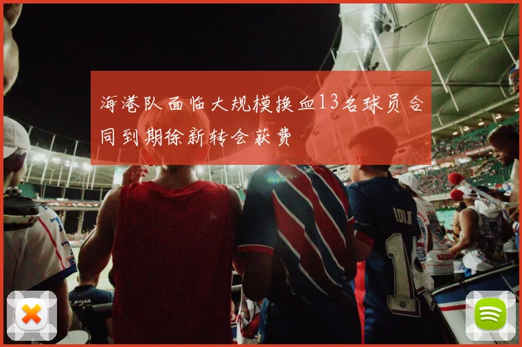 海港队面临大规模换血13名球员合同到期徐新转会获费