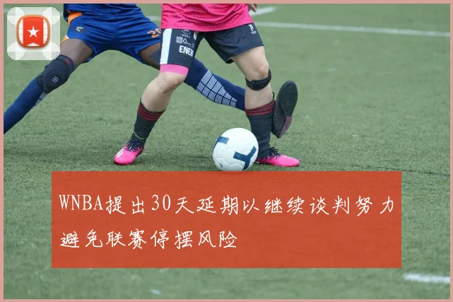 WNBA提出30天延期以继续谈判努力避免联赛停摆风险