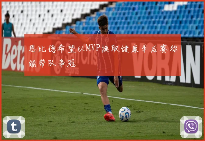 恩比德希望以MVP换取健康季后赛称能带队争冠