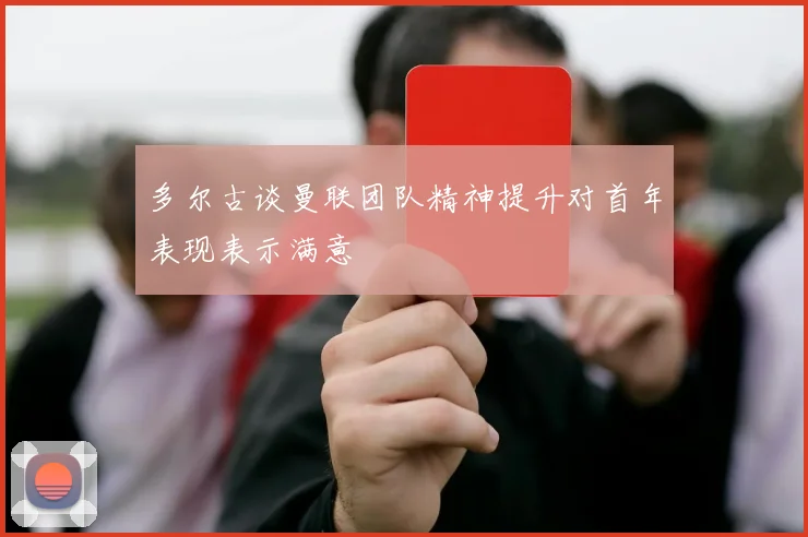 多尔古谈曼联团队精神提升对首年表现表示满意