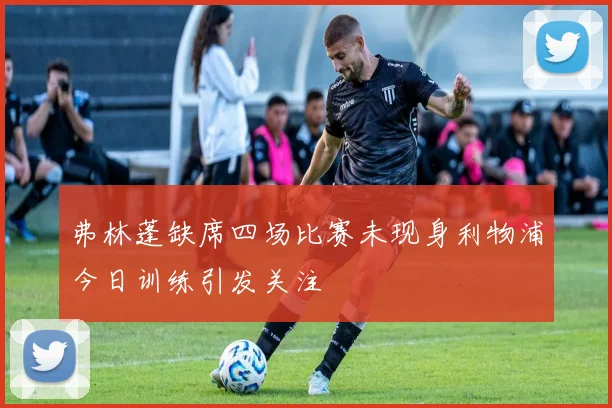 弗林蓬缺席四场比赛未现身利物浦今日训练引发关注