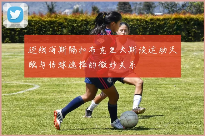 连线海斯隔扣布克里夫斯谈运动天赋与传球选择的微妙关系