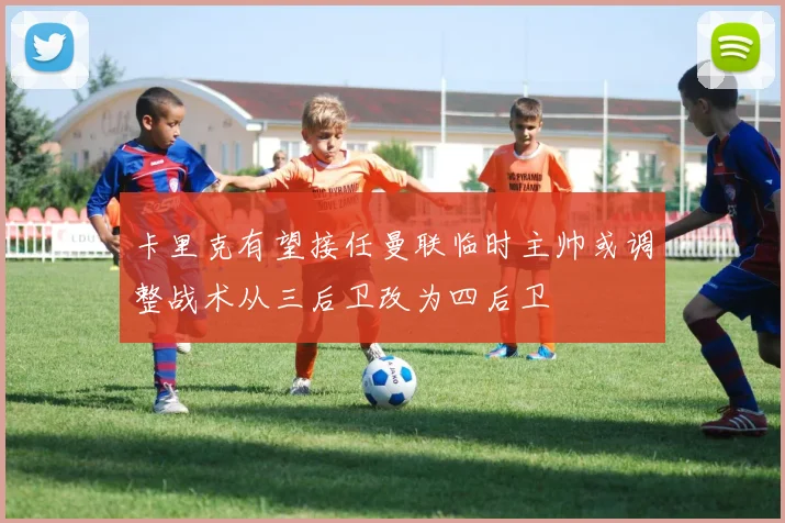卡里克有望接任曼联临时主帅或调整战术从三后卫改为四后卫
