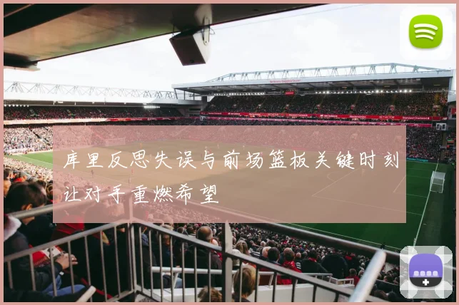 库里反思失误与前场篮板关键时刻让对手重燃希望