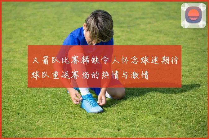火箭队比赛稀缺令人怀念球迷期待球队重返赛场的热情与激情